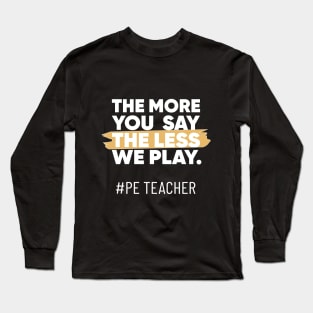 The More You Say The Less We Play PE Teacher Long Sleeve T-Shirt